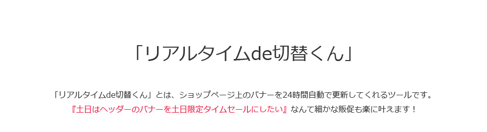 「リアルタイムde切替くん」とは、ショップページ上のバナーを24時間自動で更新してくれるツールです。