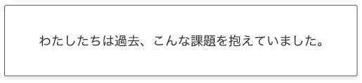 私達は過去、こんな課題を抱えていました。